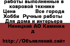 работы выполненные в ковровой технике › Цена ­ 3 000 - Все города Хобби. Ручные работы » Для дома и интерьера   . Ненецкий АО,Каменка д.